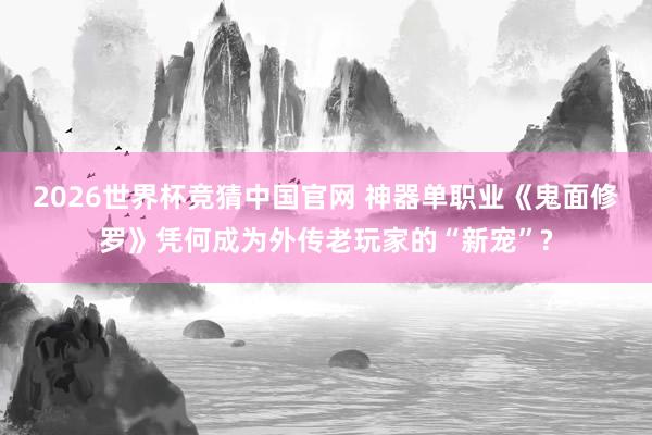 2026世界杯竞猜中国官网 神器单职业《鬼面修罗》凭何成为外传老玩家的“新宠”?
