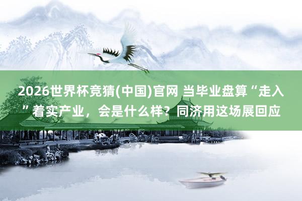 2026世界杯竞猜(中国)官网 当毕业盘算“走入”着实产业，会是什么样？同济用这场展回应