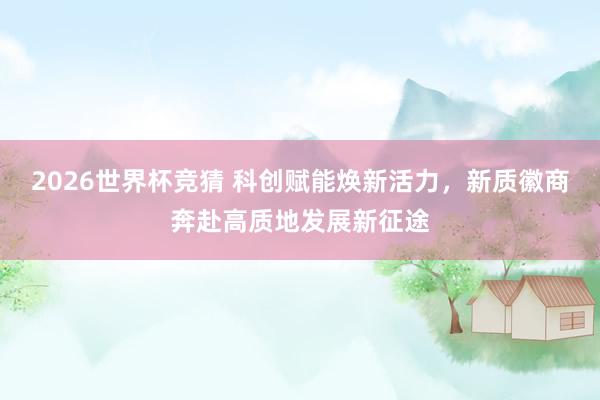 2026世界杯竞猜 科创赋能焕新活力,新质徽商奔赴高质地发展新征途