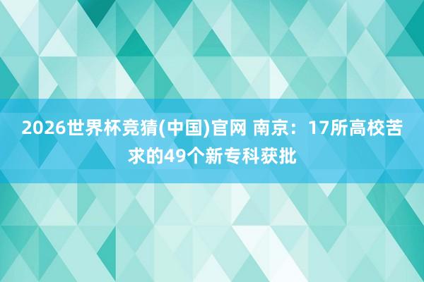2026世界杯竞猜(中国)官网 南京:17所高校苦求的49个新专科获批