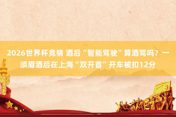 2026世界杯竞猜 酒后“智能驾驶”算酒驾吗?一须眉酒后在上海“双开首”开车被扣12分