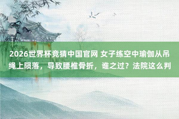 2026世界杯竞猜中国官网 女子练空中瑜伽从吊绳上陨落,导致腰椎骨折,谁之过?法院这么判