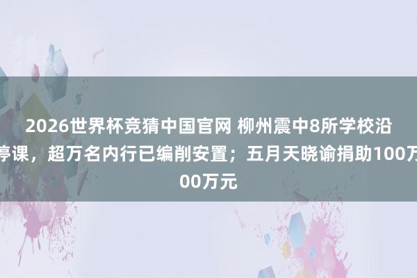 2026世界杯竞猜中国官网 柳州震中8所学校沿途停课,超万名内行已编削安置;五月天晓谕捐助100万元