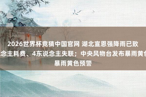 2026世界杯竞猜中国官网 湖北宣恩强降雨已致3东说念主耗费、4东说念主失联；中央风物台发布暴雨黄色预警