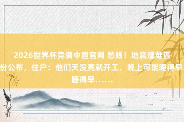 2026世界杯竞猜中国官网 愁肠！地震遭难匹俦身份公布，住户：他们天没亮就开工，晚上可能睡得早……