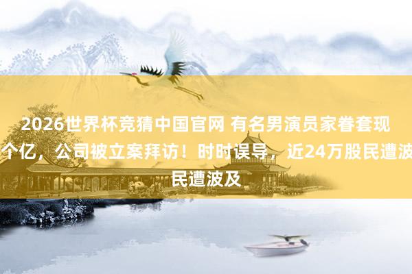 2026世界杯竞猜中国官网 有名男演员家眷套现28个亿,公司被立案拜访!时时误导,近24万股民遭波及