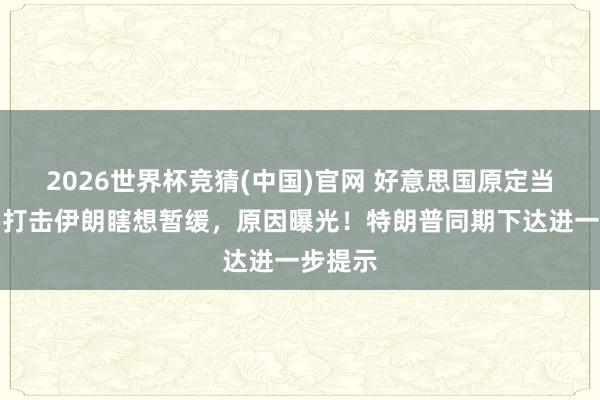 2026世界杯竞猜(中国)官网 好意思国原定当天紧要打击伊朗瞎想暂缓，原因曝光！特朗普同期下达进一步提示