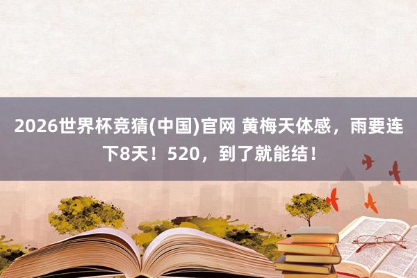 2026世界杯竞猜(中国)官网 黄梅天体感,雨要连下8天!520,到了就能结!