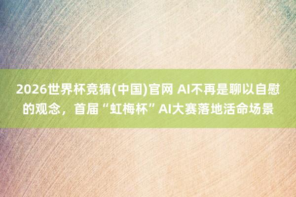 2026世界杯竞猜(中国)官网 AI不再是聊以自慰的观念，首届“虹梅杯”AI大赛落地活命场景
