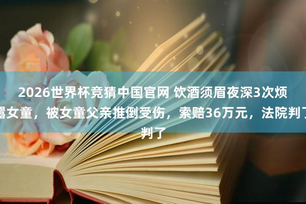 2026世界杯竞猜中国官网 饮酒须眉夜深3次烦嚣女童,被女童父亲推倒受伤,索赔36万元,法院判了