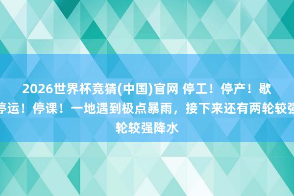 2026世界杯竞猜(中国)官网 停工!停产!歇业!停运!停课!一地遇到极点暴雨,接下来还有两轮较强降水