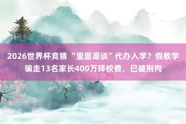 2026世界杯竞猜 “里面渠谈”代办入学?假教学骗走13名家长400万择校费,已被刑拘