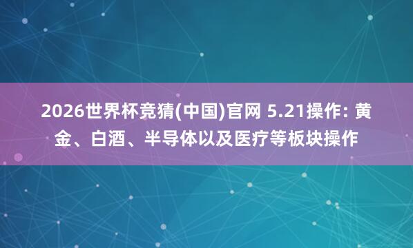 2026世界杯竞猜(中国)官网 5.21操作: 黄金、白酒、半导体以及医疗等板块操作