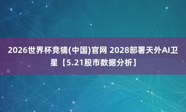 2026世界杯竞猜(中国)官网 2028部署天外AI卫星【5.21股市数据分析】