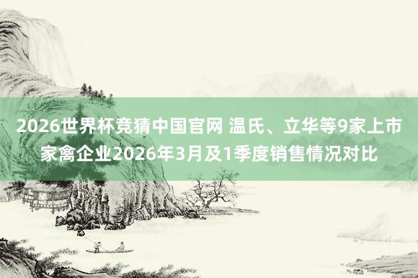 2026世界杯竞猜中国官网 温氏、立华等9家上市家禽企业2026年3月及1季度销售情况对比