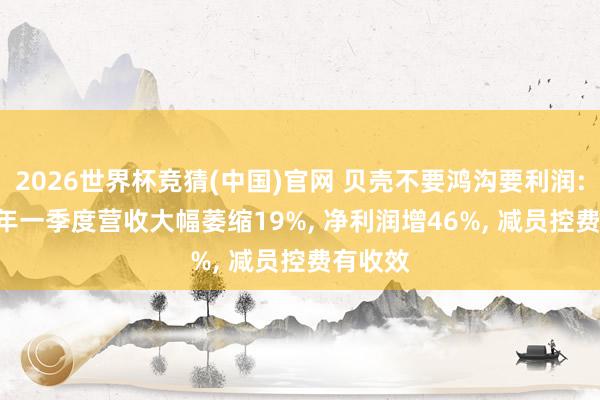 2026世界杯竞猜(中国)官网 贝壳不要鸿沟要利润: 2026年一季度营收大幅萎缩19%, 净利润增46%, 减员控费有收效
