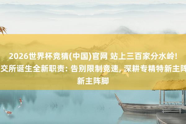 2026世界杯竞猜(中国)官网 站上三百家分水岭! 北交所诞生全新职责: 告别限制竞速, 深耕专精特新主阵脚
