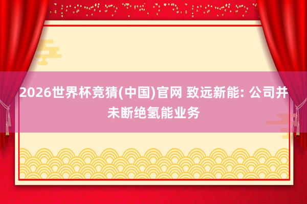 2026世界杯竞猜(中国)官网 致远新能: 公司并未断绝氢能业务