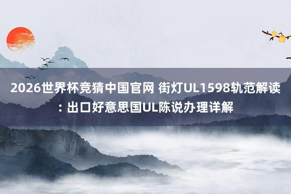 2026世界杯竞猜中国官网 街灯UL1598轨范解读: 出口好意思国UL陈说办理详解