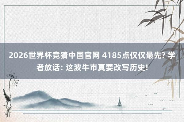 2026世界杯竞猜中国官网 4185点仅仅最先? 学者放话: 这波牛市真要改写历史!