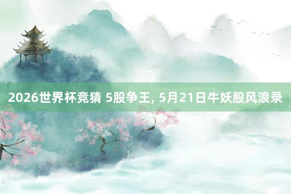 2026世界杯竞猜 5股争王, 5月21日牛妖股风浪录