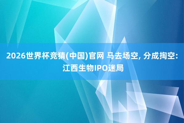 2026世界杯竞猜(中国)官网 马去场空, 分成掏空: 江西生物IPO迷局