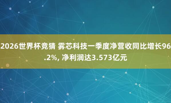 2026世界杯竞猜 雾芯科技一季度净营收同比增长96.2%, 净利润达3.573亿元