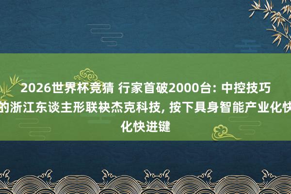 2026世界杯竞猜 行家首破2000台: 中控技巧参股的浙江东谈主形联袂杰克科技, 按下具身智能产业化快进键