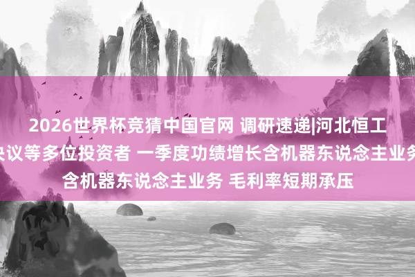 2026世界杯竞猜中国官网 调研速递|河北恒工精密理财四川大决议等多位投资者 一季度功绩增长含机器东说念主业务 毛利率短期承压