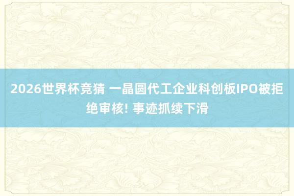 2026世界杯竞猜 一晶圆代工企业科创板IPO被拒绝审核! 事迹抓续下滑
