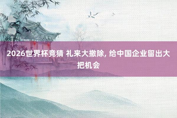 2026世界杯竞猜 礼来大撤除, 给中国企业留出大把机会