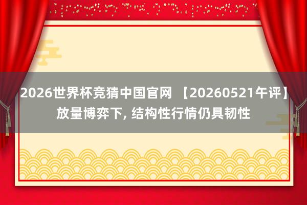 2026世界杯竞猜中国官网 【20260521午评】放量博弈下, 结构性行情仍具韧性