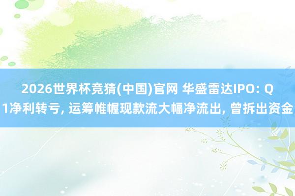 2026世界杯竞猜(中国)官网 华盛雷达IPO: Q1净利转亏, 运筹帷幄现款流大幅净流出, 曾拆出资金