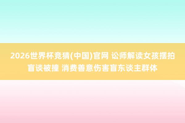 2026世界杯竞猜(中国)官网 讼师解读女孩摆拍盲谈被撞 消费善意伤害盲东谈主群体