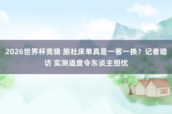 2026世界杯竞猜 旅社床单真是一客一换?记者暗访 实测适度令东谈主担忧