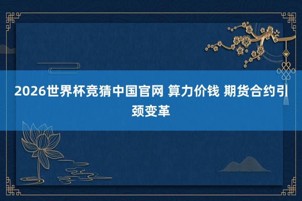 2026世界杯竞猜中国官网 算力价钱 期货合约引颈变革