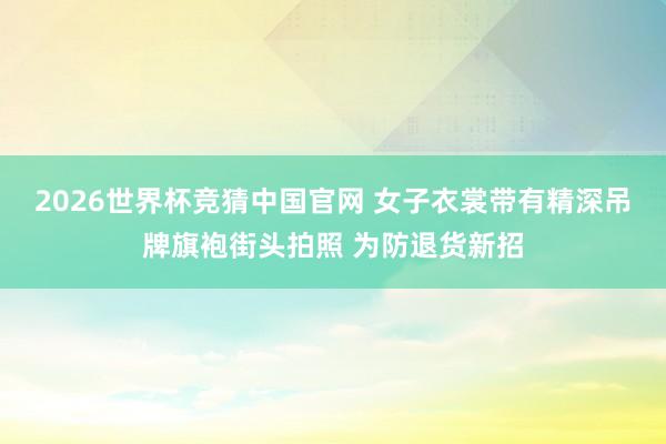 2026世界杯竞猜中国官网 女子衣裳带有精深吊牌旗袍街头拍照 为防退货新招