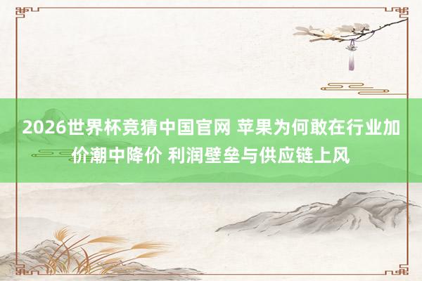 2026世界杯竞猜中国官网 苹果为何敢在行业加价潮中降价 利润壁垒与供应链上风