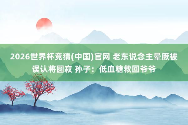 2026世界杯竞猜(中国)官网 老东说念主晕厥被误认将圆寂 孙子：低血糖救回爷爷
