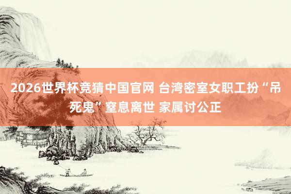 2026世界杯竞猜中国官网 台湾密室女职工扮“吊死鬼”窒息离世 家属讨公正