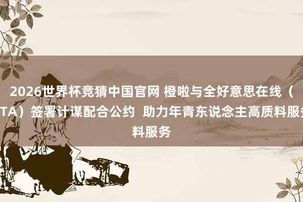 2026世界杯竞猜中国官网 橙啦与全好意思在线(ATA)签署计谋配合公约 助力年青东说念主高质料服务