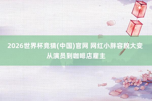 2026世界杯竞猜(中国)官网 网红小胖容貌大变 从演员到咖啡店雇主