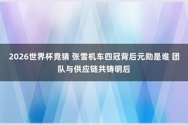 2026世界杯竞猜 张雪机车四冠背后元勋是谁 团队与供应链共铸明后