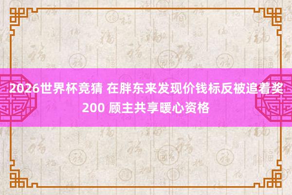 2026世界杯竞猜 在胖东来发现价钱标反被追着奖200 顾主共享暖心资格
