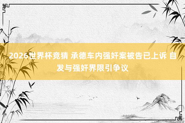 2026世界杯竞猜 承德车内强奸案被告已上诉 自发与强奸界限引争议