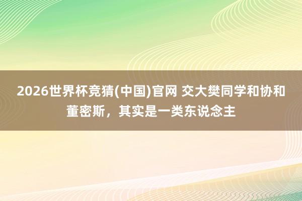 2026世界杯竞猜(中国)官网 交大樊同学和协和董密斯,其实是一类东说念主