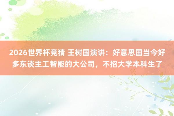 2026世界杯竞猜 王树国演讲:好意思国当今好多东谈主工智能的大公司,不招大学本科生了