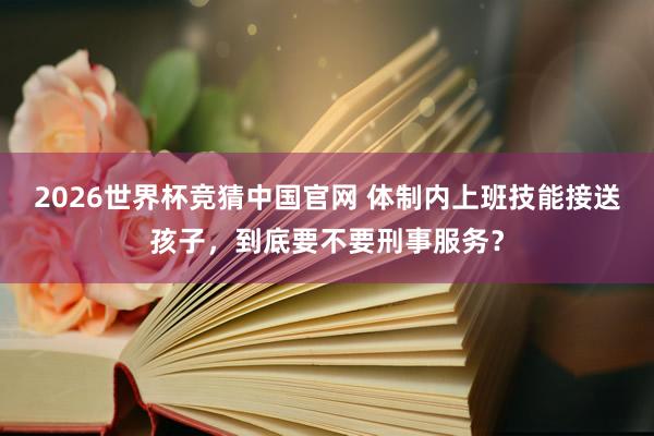 2026世界杯竞猜中国官网 体制内上班技能接送孩子,到底要不要刑事服务?