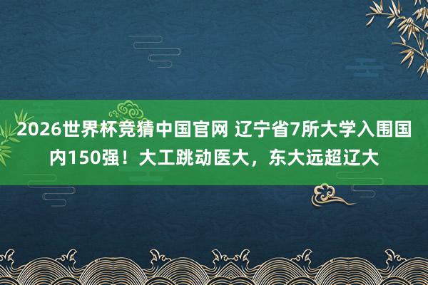 2026世界杯竞猜中国官网 辽宁省7所大学入围国内150强!大工跳动医大,东大远超辽大