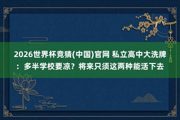 2026世界杯竞猜(中国)官网 私立高中大洗牌:多半学校要凉?将来只须这两种能活下去